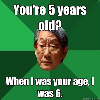 youre 5 years old when i was your age i was 6 - High Expectations Asian Father