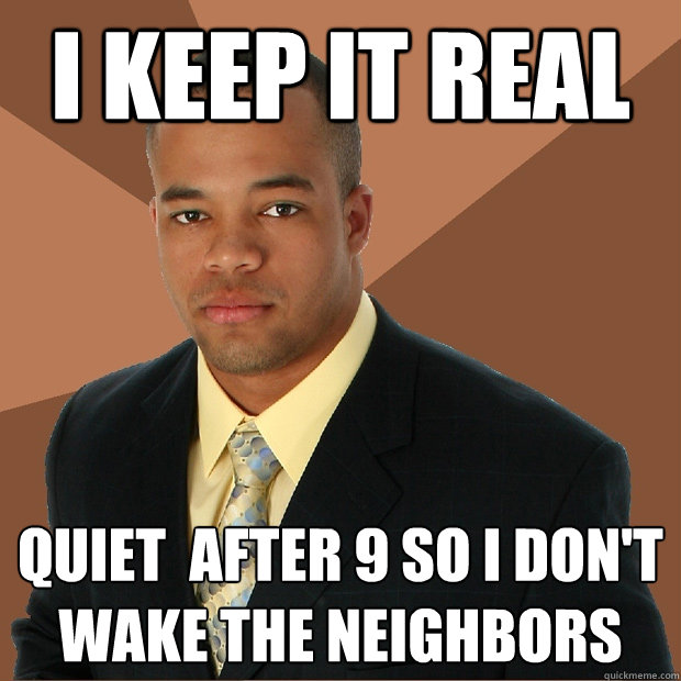 i keep it real quiet after 9 so i dont wake the neighbors - Successful Black Man