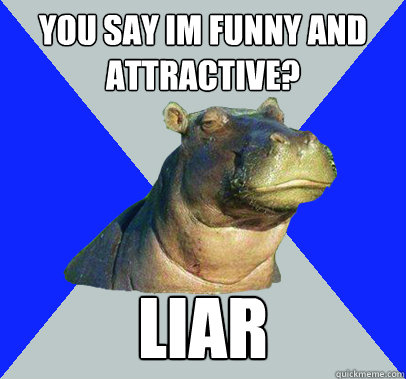 you say im funny and attractive liar - Skeptical Hippo