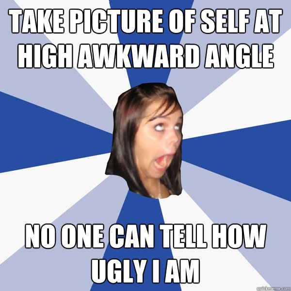 take picture of self at high awkward angle no one can tell h - Annoying Facebook Girl