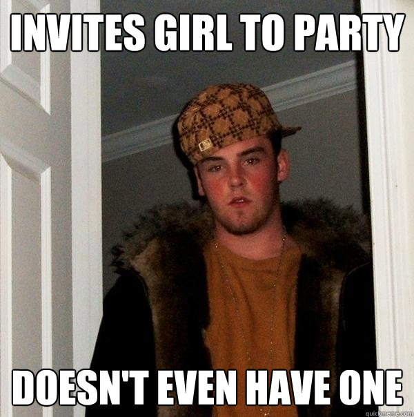 invites girl to party doesnt even have one - Scumbag Steve