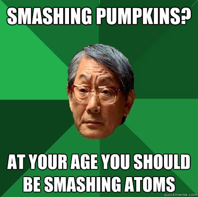 smashing pumpkins at your age you should be smashing atoms - High Expectations Asian Father