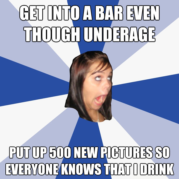 get into a bar even though underage put up 500 new pictures - Annoying Facebook Girl