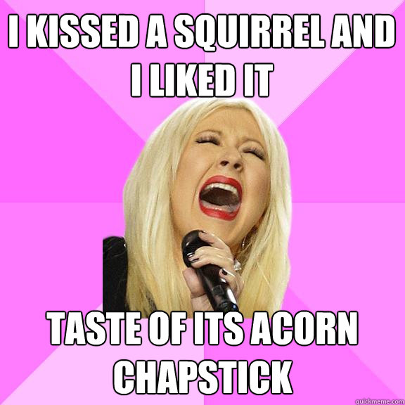 i kissed a squirrel and i liked it taste of its acorn chapst - Wrong Lyrics Christina