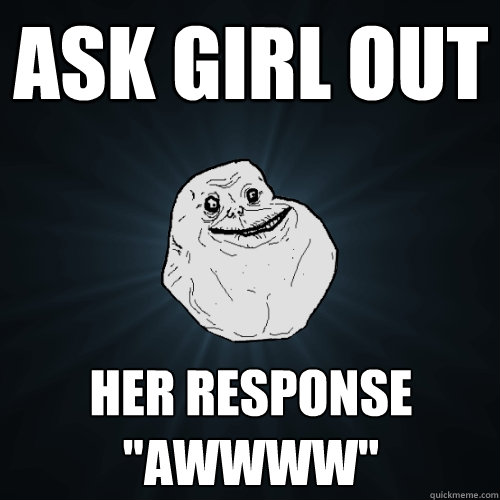 ask girl out her response awwww - Forever Alone