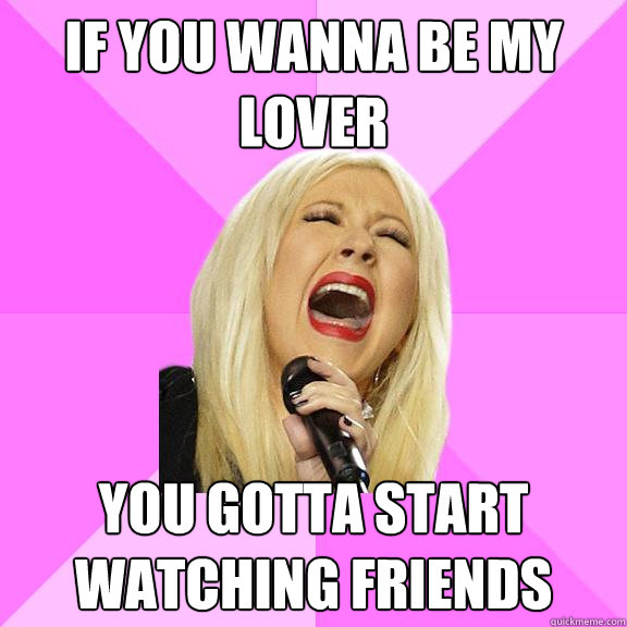 if you wanna be my lover you gotta start watching friends - Wrong Lyrics Christina