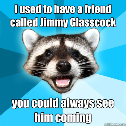 i used to have a friend called jimmy glasscock you could alw - Lame Pun Coon