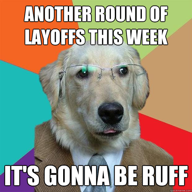 another round of layoffs this week its gonna be ruff - Business Dog