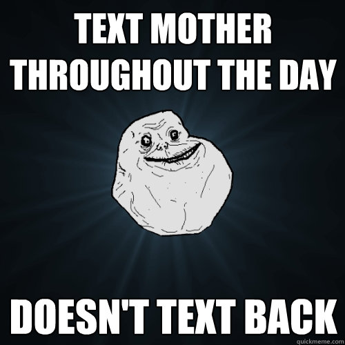 text mother throughout the day doesnt text back - Forever Alone