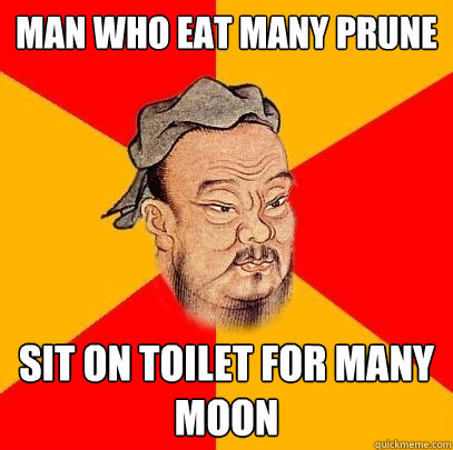 man who eat many prune sit on toilet for many moon - Confucius says