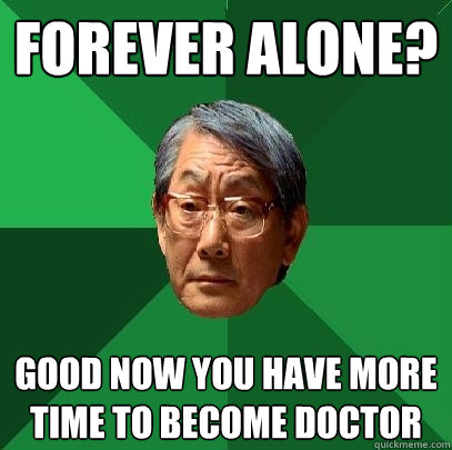 forever alone good now you have more time to become doctor - High Expectations Asian Father
