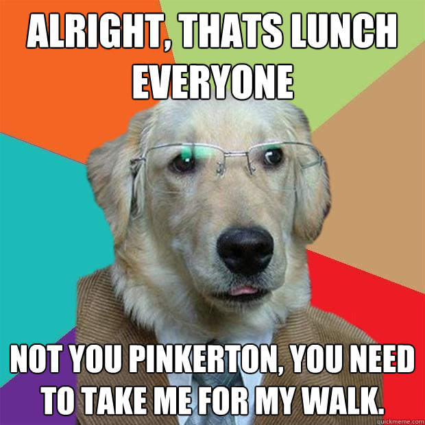 alright thats lunch everyone not you pinkerton you need to - Business Dog