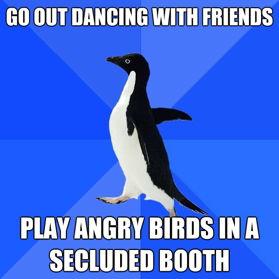 go out dancing with friends play angry birds in a secluded b - Socially Awkward Penguin