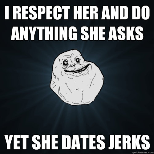 i respect her and do anything she asks yet she dates jerks - Forever Alone