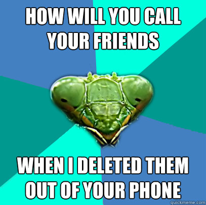 how will you call your friends when i deleted them out of yo - Crazy Girlfriend Praying Mantis