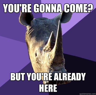 youre gonna come but youre already here - Sexually Oblivious Rhino