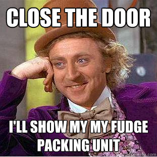 close the door ill show my my fudge packing unit - Creepy Wonka