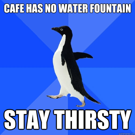 cafe has no water fountain stay thirsty - Socially Awkward Penguin