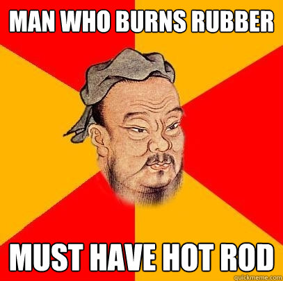 man who burns rubber must have hot rod - Confucius says