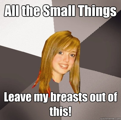 all the small things leave my breasts out of this - Musically Oblivious 8th Grader
