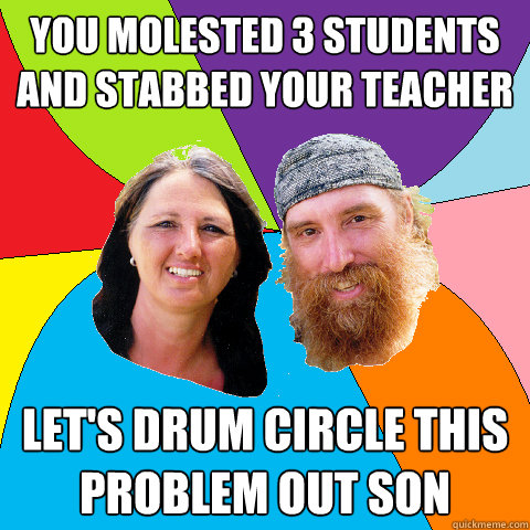 you molested 3 students and stabbed your teacher lets drum - Overly Permissive Hippie Parents