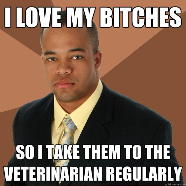i love my bitches so i take them to the veterinarian regular - Successful Black Man