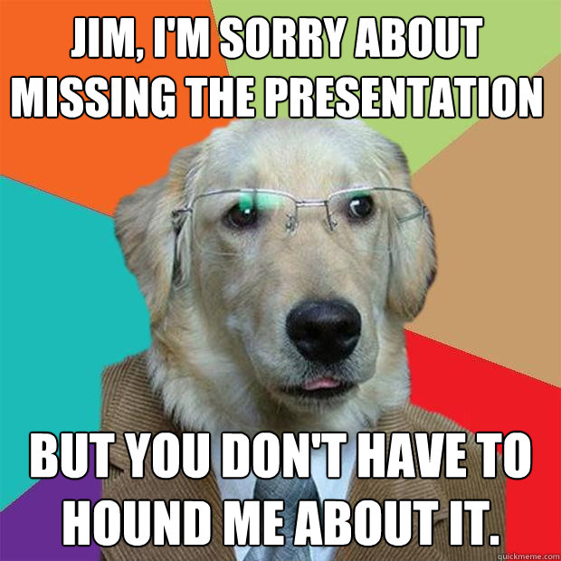 jim im sorry about missing the presentation but you dont - Business Dog