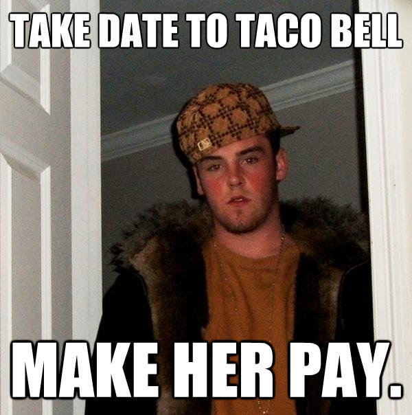 take date to taco bell make her pay - Scumbag Steve