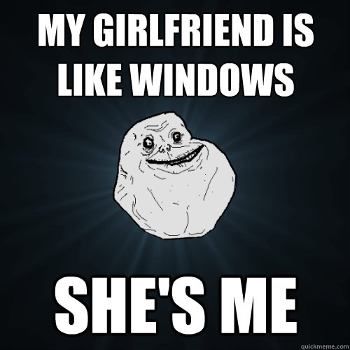 my girlfriend is like windows shes me - Forever Alone