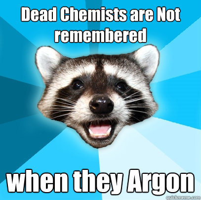 dead chemists are not remembered when they argon - Lame Pun Coon