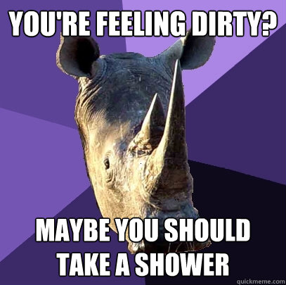youre feeling dirty maybe you should take a shower - Sexually Oblivious Rhino