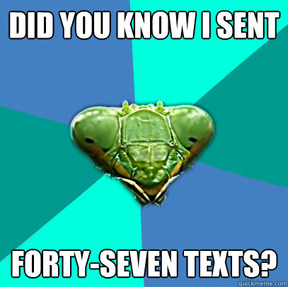 did you know i sent fortyseven texts - Crazy Girlfriend Praying Mantis