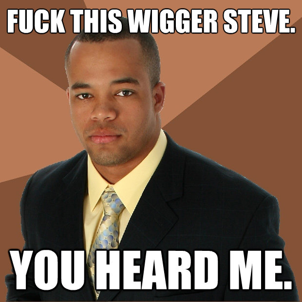 fuck this wigger steve you heard me - Successful Black Man
