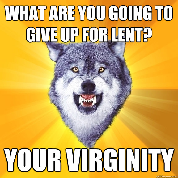 what are you going to give up for lent your virginity - Courage Wolf