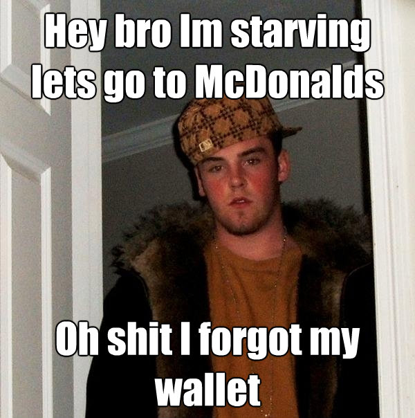 hey bro im starving lets go to mcdonalds oh shit i forgot my - Scumbag Steve