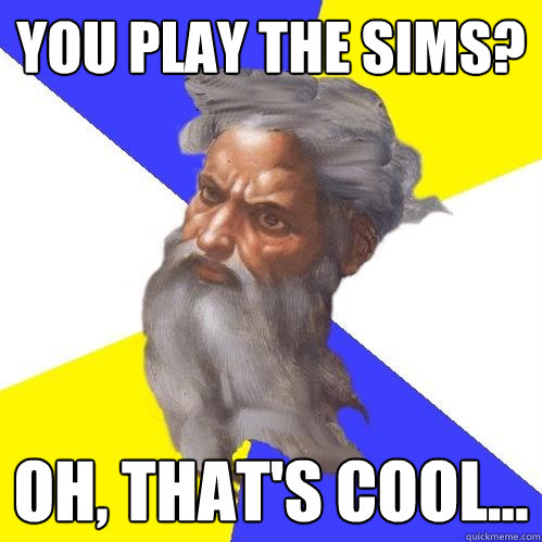 you play the sims oh thats cool - Advice God