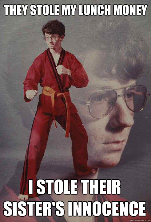 they stole my lunch money i stole their sisters innocence - Karate Kyle