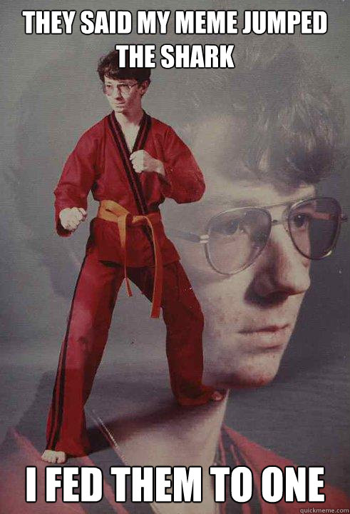 they said my meme jumped the shark i fed them to one - Karate Kyle