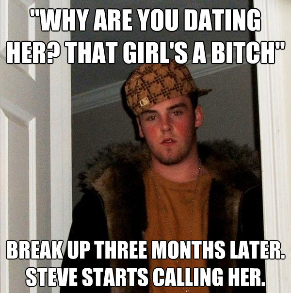 why are you dating her that girls a bitch break up three - Scumbag Steve