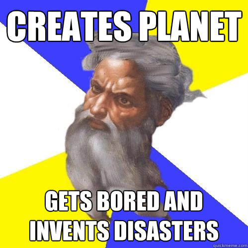 creates planet gets bored and invents disasters - Advice God