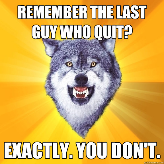 remember the last guy who quit exactly you dont - Courage Wolf