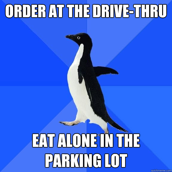 order at the drivethru eat alone in the parking lot - Socially Awkward Penguin