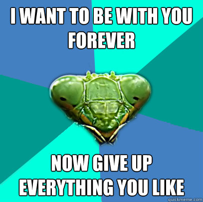 i want to be with you forever now give up everything you lik - Crazy Girlfriend Praying Mantis
