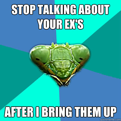 stop talking about your exs after i bring them up - Crazy Girlfriend Praying Mantis