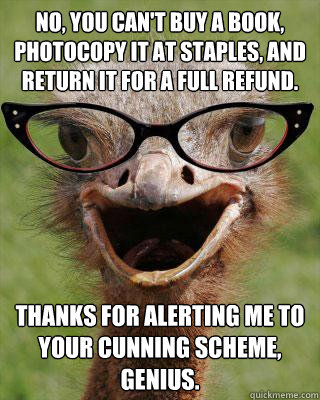 no you cant buy a book photocopy it at staples and retur - Judgmental Bookseller Ostrich