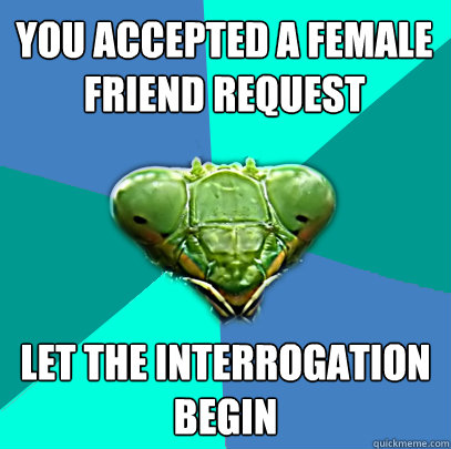 you accepted a female friend request let the interrogation b - Crazy Girlfriend Praying Mantis