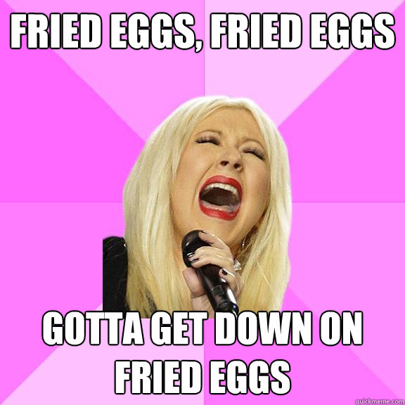 fried eggs fried eggs gotta get down on fried eggs - Wrong Lyrics Christina
