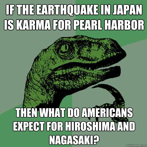 if the earthquake in japan is karma for pearl harbor then wh - Philosoraptor