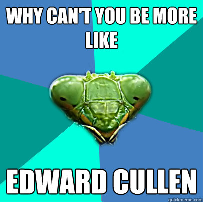 why cant you be more like edward cullen - Crazy Girlfriend Praying Mantis