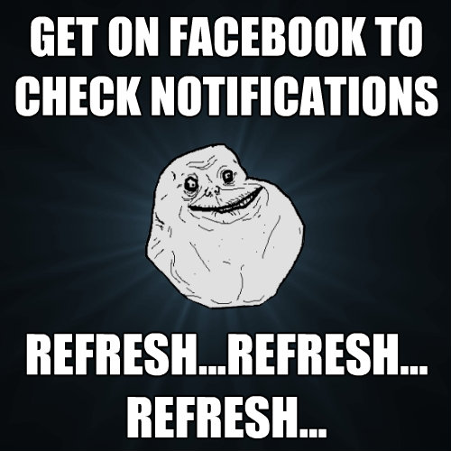 get on facebook to check notifications refreshrefresh - Forever Alone